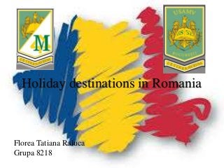 Holiday destinations in Romania
Florea Tatiana Raluca
Grupa 8218
 
