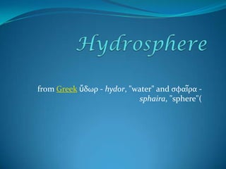 Hydrosphere from Greekὕδωρ - hydor, "water" and σφαῖρα - sphaira, "sphere"( 