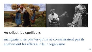 Au début les cueilleurs
mangeaient les plantes qu’ils ne connaissaient pas ils
analysaient les effets sur leur organisme
33
 