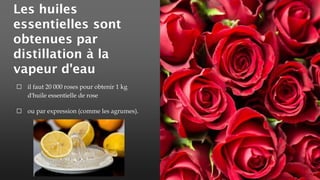 Les huiles
essentielles sont
obtenues par
distillation à la
vapeur d'eau
⬜ il faut 20 000 roses pour obtenir 1 kg
d'huile essentielle de rose
⬜ ou par expression (comme les agrumes).
 