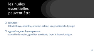 ⬜ les huiles
essentielles
peuvent être
⬜ toxiques :
HE de thuya, absinthe, armoise, sabine, sauge officinale, hysope.
⬜ agressives pour les muqueuses :
cannelle de ceylan, giroflier, sarriettes, thym à thymol, origan.
46
 