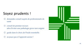 Soyez prudents !
⬜ demandez conseil auprès de professionnels de
santé
⬜ conseil de premier recours
afin d’éviter une pathologie grave non soignée
⬜ guide dans le choix de l’huile essentielle.
⬜ ne jouez pas à l’apprenti sorcier !
48
 