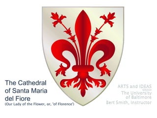 The Cathedral  of Santa Maria  del Fiore  (Our Lady of the Flower, or, &apos;of Florence&apos;) ARTS and IDEAS  IDIS304The University  of Baltimore Bert Smith, Instructor The Cathedral of  S. Maria del Fiore 