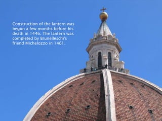 Construction of the lantern was begun a few months before his death in 1446. The lantern was completed by Brunelleschi's friend Michelozzo in 1461. 