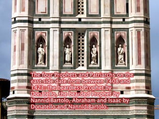 The four Prophets and Patriarchs on the east side date from between 1408 and 1421: the beardless Prophet by Donatello, the bearded Prophet by NannidiBartolo, Abraham and Isaac by Donatello and NannidiBartolo.