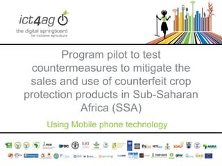 Program pilot to test
countermeasures to mitigate the
sales and use of counterfeit crop
protection products in Sub-Saharan
Africa (SSA)
Using Mobile phone technology

 