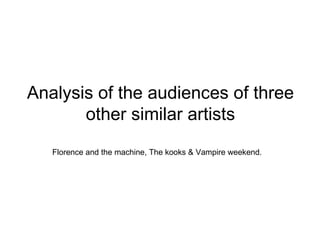 Analysis of the audiences of three other similar artists Florence and the machine, The kooks & Vampire weekend.  