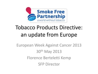 Tobacco Products Directive:
an update from Europe
European Week Against Cancer 2013
30th May 2013
Florence Berteletti Kemp
SFP Director
 