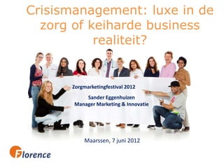 Crisismanagement: luxe in de
  zorg of keiharde business
           realiteit?


      Zorgmarketingfestival 2012
           Sander Eggenhuizen
       Manager Marketing & Innovatie




           Maarssen, 7 juni 2012
 