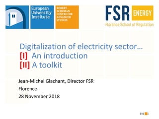 1
Digitalization of electricity sector…
[I] An introduction
[II] A toolkit
Jean-Michel Glachant, Director FSR
Florence
28 November 2018
 