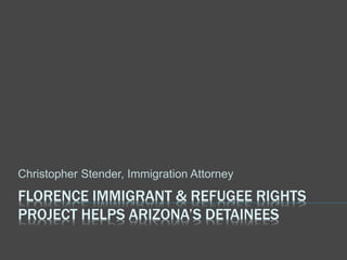 FLORENCE IMMIGRANT & REFUGEE RIGHTS
PROJECT HELPS ARIZONA’S DETAINEES
Christopher Stender, Immigration Attorney
 