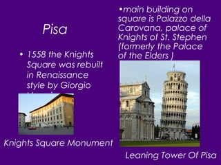 Pisa
• 1558 the Knights
Square was rebuilt
in Renaissance
style by Giorgio
Vasari
•main building on
square is Palazzo della
Carovana, palace of
Knights of St. Stephen
(formerly the Palace
of the Elders )
Knights Square Monument
Leaning Tower Of Pisa
 