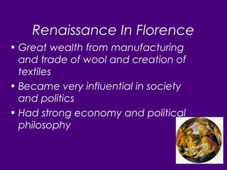 Renaissance In Florence
• Great wealth from manufacturing
and trade of wool and creation of
textiles
• Became very influential in society
and politics
• Had strong economy and political
philosophy
 