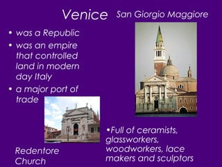 Venice
• was a Republic
• was an empire
that controlled
land in modern
day Italy
• a major port of
trade
•Full of ceramists,
glassworkers,
woodworkers, lace
makers and sculptors
Redentore
Church
San Giorgio Maggiore
 