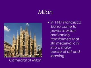 Milan
• In 1447 Francesco
Sforza came to
power in Milan
and rapidly
transformed that
still medieval city
into a major
centre of art and
learning
Cathedral of Milan
,
 