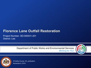 A Fairfax County, VA, publication
Department of Public Works and Environmental Services
Working for You!
Florence Lane Outfall Restoration
Project Number: SD-000031-201
District: Lee
November 8, 2018
 