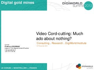 Video Cord-cutting: Much
ado about nothing?
Contact

Florence LE BORGNE
Head of TV & Digital Content Practice
f.leborgne@idate.fr
+33 4 67 14 44 43

Consulting . Research . DigiWorld Institute
20th November 2013

 