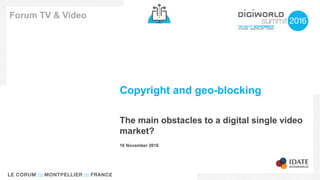 Copyright and geo-blocking
The main obstacles to a digital single video
market?
Forum TV & Video
16 November 2016
 