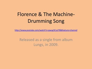 Florence & The Machine-Drumming Song http://www.youtube.com/watch?v=pwsg3Czyl78&feature=channel Released as a single from album Lungs, in 2009. 