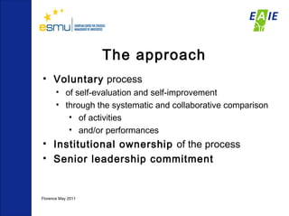 The approach Voluntary  process  of self-evaluation and self-improvement  through the systematic and collaborative comparison  of activities  and/or performances Institutional ownership  of the process Senior leadership commitment   Florence May 2011  