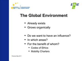 The Global Environment Already exists Grows organically Do we want to have an influence? In which areas? For the benefit of whom? Codes of Ethics Mobility Charters Florence May 2011 