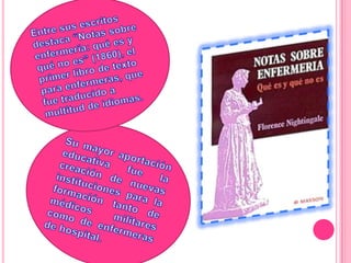 Entre sus escritos destaca “Notas sobre enfermería: qué es y qué no es” (1860), el primer libro de texto para enfermeras, que fue traducido a multitud de idiomas.Su mayor aportación educativa fue la creación de nuevas instituciones para la formación tanto de médicos militares como de enfermeras de hospital.