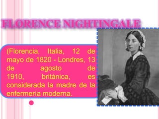 FLORENCE NIGHTINGALE (Florencia, Italia, 12 de mayo de 1820 - Londres, 13 de agosto de 1910, británica, es considerada la madre de la enfermería moderna. 