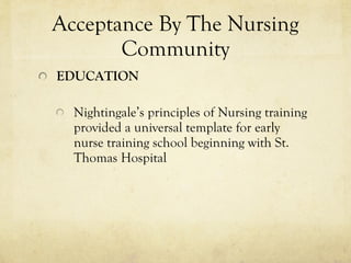 Acceptance By The Nursing Community EDUCATION Nightingale’s principles of Nursing training provided a universal template for early nurse training school beginning with St. Thomas Hospital 