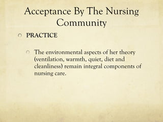Acceptance By The Nursing Community PRACTICE The environmental aspects of her theory (ventilation, warmth, quiet, diet and cleanliness) remain integral components of nursing care. 
