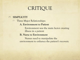 CRITIQUE SIMPLICITY Three Major Relationships: A. Environment to Patient Environment was the main factor creating  illness in a patient  B. Nurse to Environment Nurses need to manipulate the  environment to enhance the patient’s recovery   