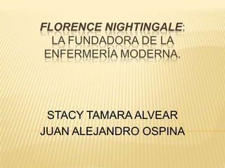 FLORENCE NIGHTINGALE:
LA FUNDADORA DE LA
ENFERMERÍA MODERNA.

STACY TAMARA ALVEAR
JUAN ALEJANDRO OSPINA

 