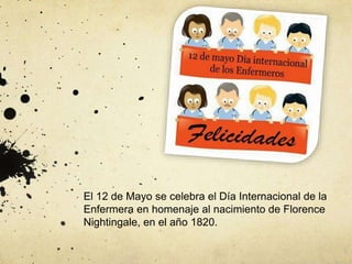 El 12 de Mayo se celebra el Día Internacional de la
Enfermera en homenaje al nacimiento de Florence
Nightingale, en el año 1820.
 