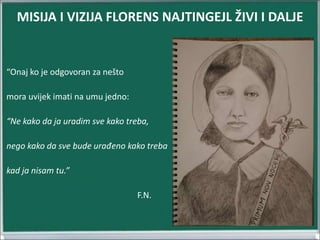 “Onaj ko je odgovoran za nešto
mora uvijek imati na umu jedno:
“Ne kako da ja uradim sve kako treba,
nego kako da sve bude urađeno kako treba
kad ja nisam tu.”
F.N.
MISIJA I VIZIJA FLORENS NAJTINGEJL ŽIVI I DALJE
 