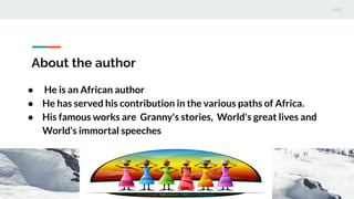 About the author
● He is an African author
● He has served his contribution in the various paths of Africa.
● His famous works are Granny's stories, World's great lives and
World’s immortal speeches
 