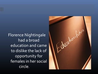 Florence Nightingale
had a broad
education and came
to dislike the lack of
opportunity for
females in her social
circle.
 