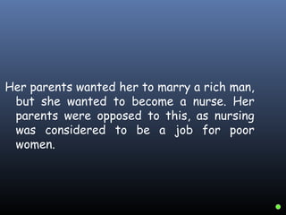 Her parents wanted her to marry a rich man,
but she wanted to become a nurse. Her
parents were opposed to this, as nursing
was considered to be a job for poor
women.
 