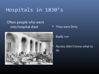 Hospitals in 1830’s
Often people who went
into hospital died  They were Dirty
 Badly run
 Nurses didn’t know what to
do
 