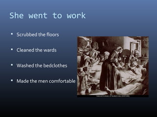 She went to work
 Scrubbed the floors
 Cleaned the wards
 Washed the bedclothes
 Made the men comfortable
 