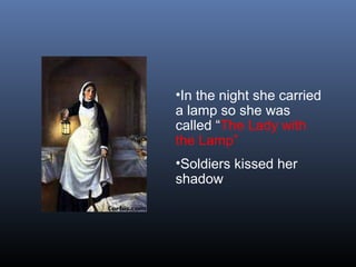 •In the night she carried
a lamp so she was
called “The Lady with
the Lamp”
•Soldiers kissed her
shadow
 