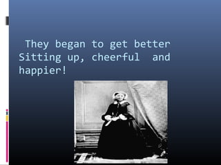 They began to get better
Sitting up, cheerful and
happier!
 