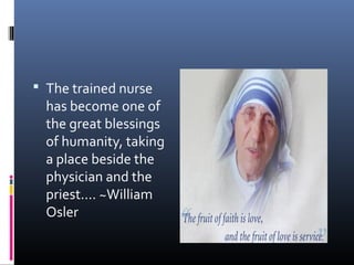  The trained nurse
has become one of
the great blessings
of humanity, taking
a place beside the
physician and the
priest.... ~William
Osler
 