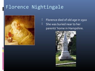 Florence Nightingale
 Florence died of old age in 1910
 She was buried near to her
parents’ home in Hampshire.
 