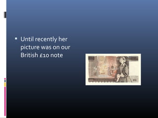  Until recently her
picture was on our
British £10 note
 