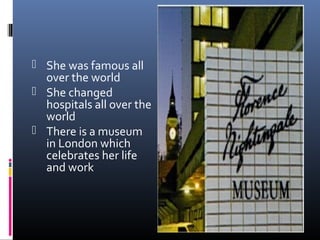  She was famous all
over the world
 She changed
hospitals all over the
world
 There is a museum
in London which
celebrates her life
and work
 