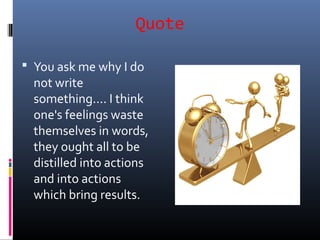 Quote
 You ask me why I do
not write
something.... I think
one's feelings waste
themselves in words,
they ought all to be
distilled into actions
and into actions
which bring results.
 