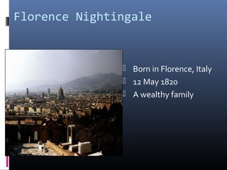 Florence Nightingale
 Born in Florence, Italy
 12 May 1820
 A wealthy family
 