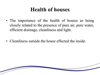 Health of houses
• The importance of the health of houses as being
closely related to the presence of pure air, pure water,
efficient drainage, cleanliness and light.
• Cleanliness outside the house effected the inside.
 