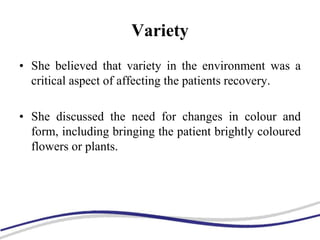 Variety
• She believed that variety in the environment was a
critical aspect of affecting the patients recovery.
• She discussed the need for changes in colour and
form, including bringing the patient brightly coloured
flowers or plants.
 