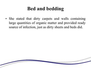 Bed and bedding
• She stated that dirty carpets and walls containing
large quantities of organic matter and provided ready
source of infection, just as dirty sheets and beds did.
 