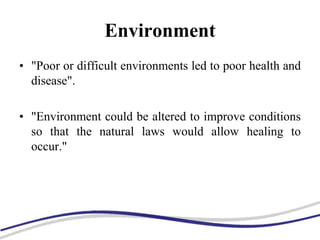 Environment
• "Poor or difficult environments led to poor health and
disease".
• "Environment could be altered to improve conditions
so that the natural laws would allow healing to
occur."
 